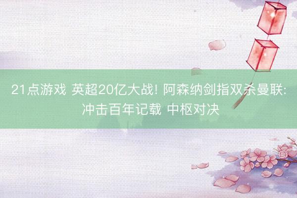 21点游戏 英超20亿大战! 阿森纳剑指双杀曼联: 冲击百年记载 中枢对决