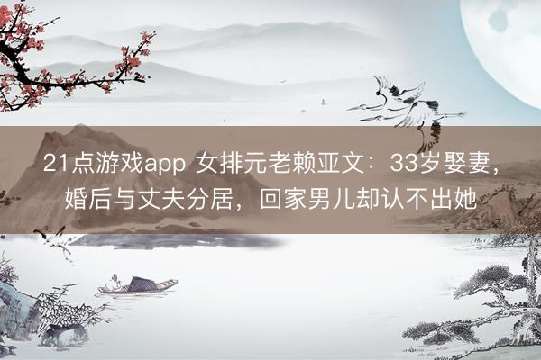 21点游戏app 女排元老赖亚文：33岁娶妻，婚后与丈夫分居，回家男儿却认不出她