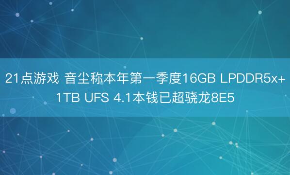 21点游戏 音尘称本年第一季度16GB LPDDR5x+1TB UFS 4.1本钱已超骁龙8E5