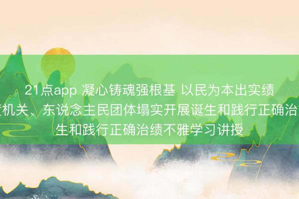21点app 凝心铸魂强根基 以民为本出实绩——中央和国度机关、东说念主民团体塌实开展诞生和践行正确治绩不雅学习讲授