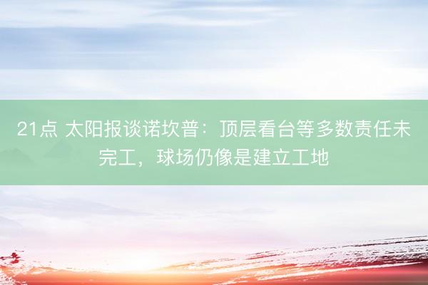 21点 太阳报谈诺坎普：顶层看台等多数责任未完工，球场仍像是建立工地