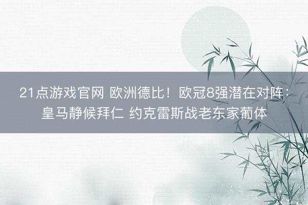 21点游戏官网 欧洲德比！欧冠8强潜在对阵：皇马静候拜仁 约克雷斯战老东家葡体