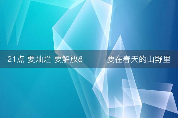 21点 要灿烂 要解放🍃要在春天的山野里