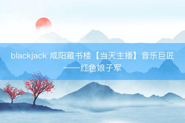 blackjack 咸阳藏书楼【当天主播】音乐巨匠——红色娘子军