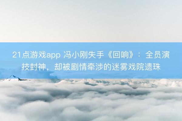 21点游戏app 冯小刚失手《回响》：全员演技封神，却被剧情牵涉的迷雾戏院遗珠