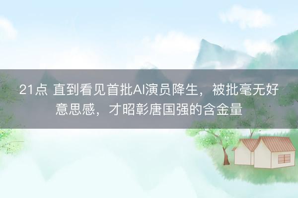 21点 直到看见首批AI演员降生，被批毫无好意思感，才昭彰唐国强的含金量