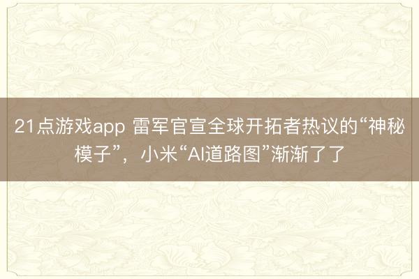 21点游戏app 雷军官宣全球开拓者热议的“神秘模子”，小米“AI道路图”渐渐了了