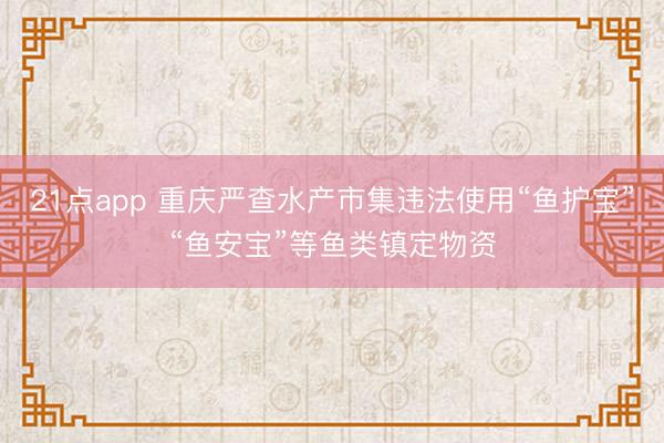 21点app 重庆严查水产市集违法使用“鱼护宝”“鱼安宝”等鱼类镇定物资