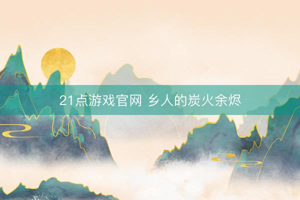 21点游戏官网 乡人的炭火余烬