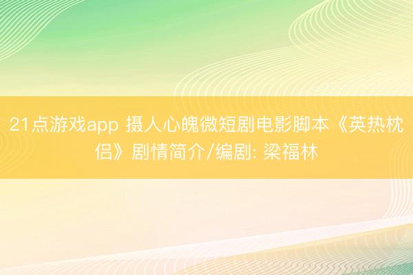 21点游戏app 摄人心魄微短剧电影脚本《英热枕侣》剧情简介/编剧: 梁福林