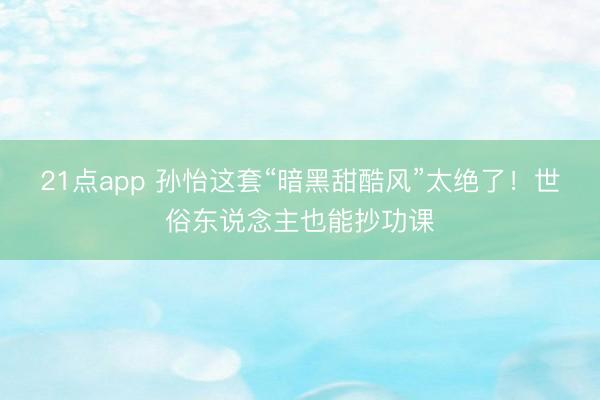 21点app 孙怡这套“暗黑甜酷风”太绝了！世俗东说念主也能抄功课