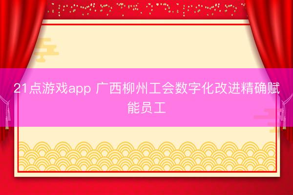 21点游戏app 广西柳州工会数字化改进精确赋能员工