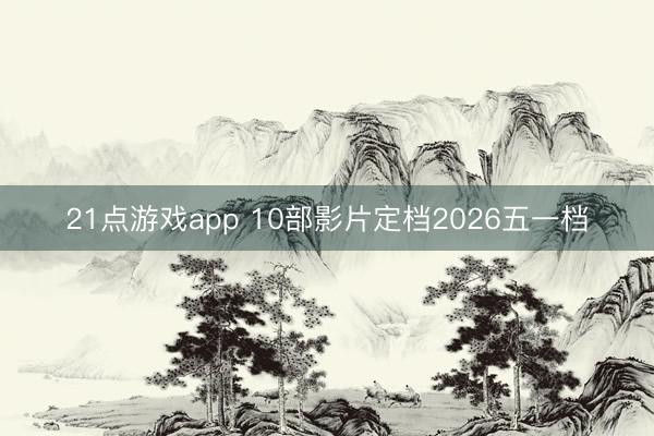 21点游戏app 10部影片定档2026五一档
