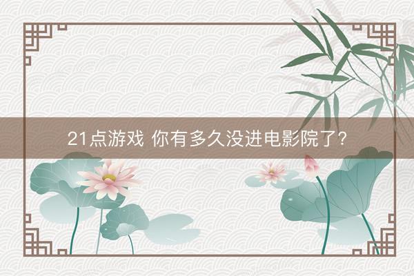 21点游戏 你有多久没进电影院了?