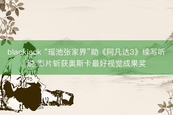 blackjack “瑶池张家界”助《阿凡达3》续写听说 影片斩获奥斯卡最好视觉成果奖