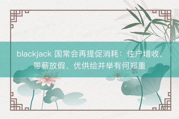 blackjack 国常会再提促消耗：住户增收、带薪放假、优供给并举有何郑重