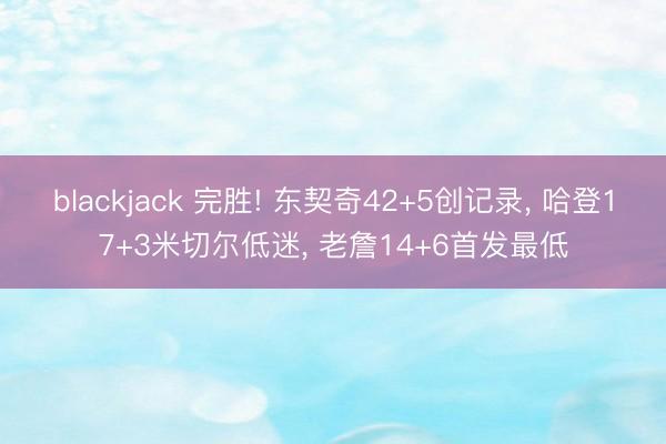 blackjack 完胜! 东契奇42+5创记录, 哈登17+3米切尔低迷, 老詹14+6首发最低