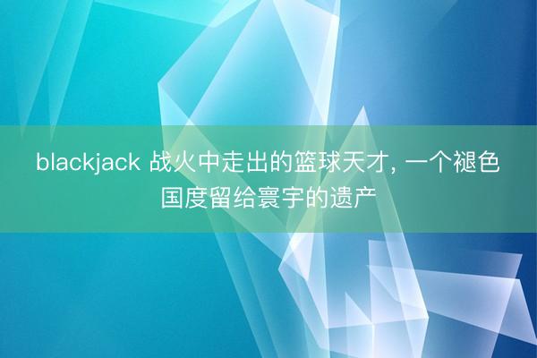blackjack 战火中走出的篮球天才, 一个褪色国度留给寰宇的遗产