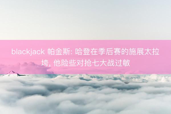 blackjack 帕金斯: 哈登在季后赛的施展太拉垮, 他险些对抢七大战过敏