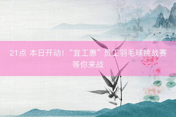 21点 本日开动！“宜工惠” 员工羽毛球挑战赛等你来战