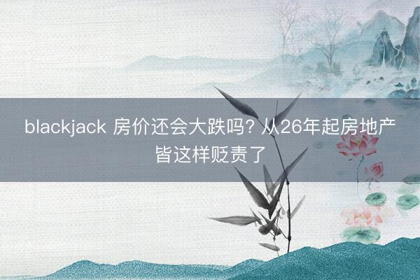blackjack 房价还会大跌吗? 从26年起房地产皆这样贬责了