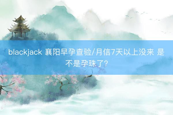 blackjack 襄阳早孕查验/月信7天以上没来 是不是孕珠了？