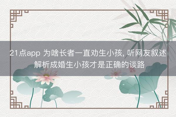 21点app 为啥长者一直劝生小孩, 听网友叙述 解析成婚生小孩才是正确的谈路