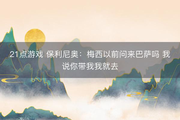 21点游戏 保利尼奥：梅西以前问来巴萨吗 我说你带我我就去