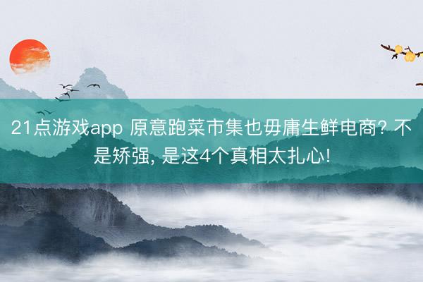 21点游戏app 原意跑菜市集也毋庸生鲜电商? 不是矫强, 是这4个真相太扎心!