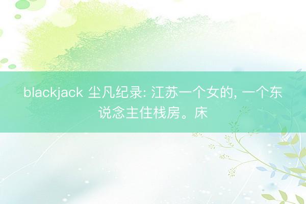 blackjack 尘凡纪录: 江苏一个女的, 一个东说念主住栈房。床