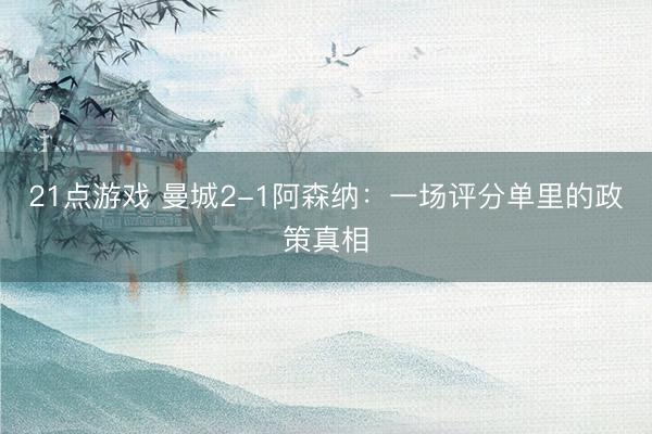 21点游戏 曼城2-1阿森纳：一场评分单里的政策真相