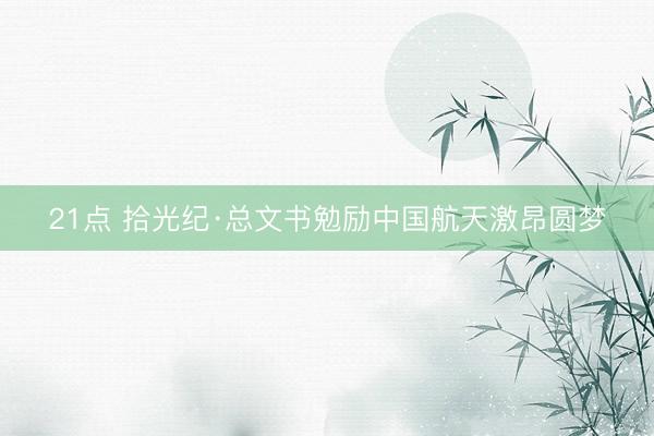 21点 拾光纪·总文书勉励中国航天激昂圆梦