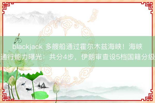 blackjack 多艘船通过霍尔木兹海峡！海峡通行能力曝光：共分4步，伊朗审查设5档国籍分级