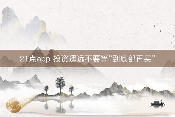 21点app 投资遥远不要等“到底部再买”