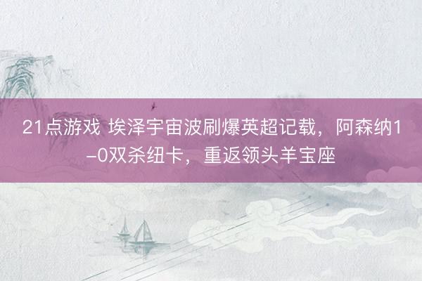 21点游戏 埃泽宇宙波刷爆英超记载，阿森纳1-0双杀纽卡，重返领头羊宝座