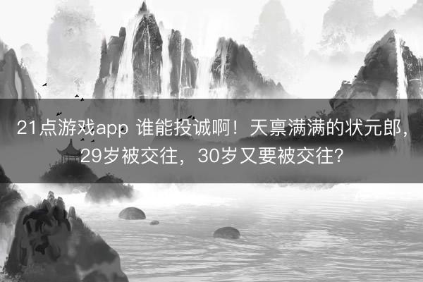 21点游戏app 谁能投诚啊！天禀满满的状元郎，29岁被交往，30岁又要被交往？