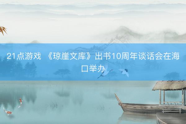 21点游戏 《琼崖文库》出书10周年谈话会在海口举办