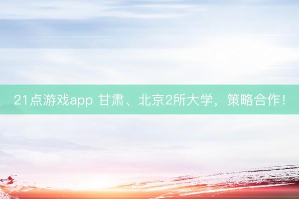 21点游戏app 甘肃、北京2所大学，策略合作！