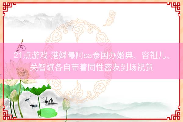 21点游戏 港媒曝阿sa泰国办婚典，容祖儿、关智斌各自带着同性密友到场祝贺
