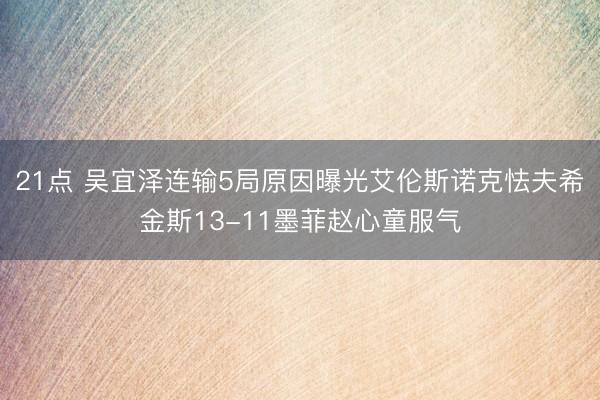 21点 吴宜泽连输5局原因曝光艾伦斯诺克怯夫希金斯13-11墨菲赵心童服气