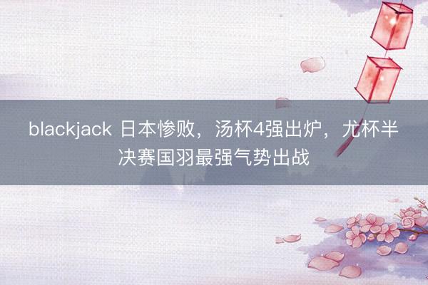 blackjack 日本惨败，汤杯4强出炉，尤杯半决赛国羽最强气势出战