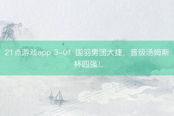 21点游戏app 3-0！国羽男团大捷，晋级汤姆斯杯四强！