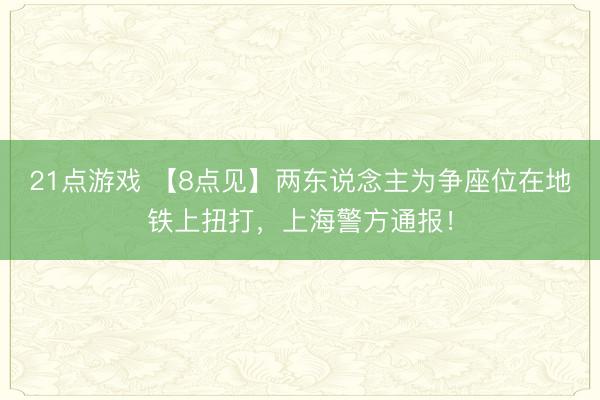 21点游戏 【8点见】两东说念主为争座位在地铁上扭打，上海警方通报！
